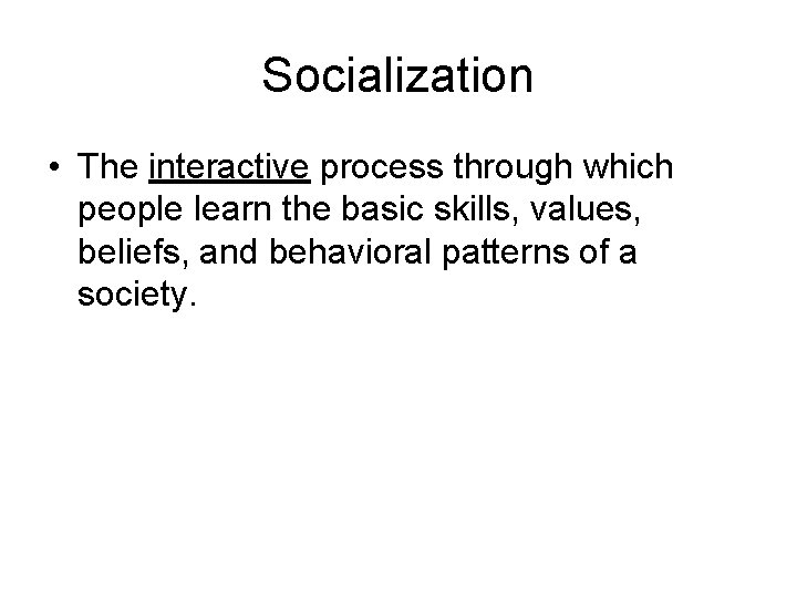 Socialization • The interactive process through which people learn the basic skills, values, beliefs,