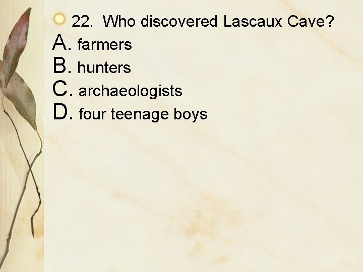 22. Who discovered Lascaux Cave? A. farmers B. hunters C. archaeologists D. four teenage
