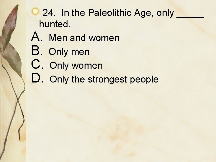 24. In the Paleolithic Age, only _____ hunted. A. Men and women B. Only