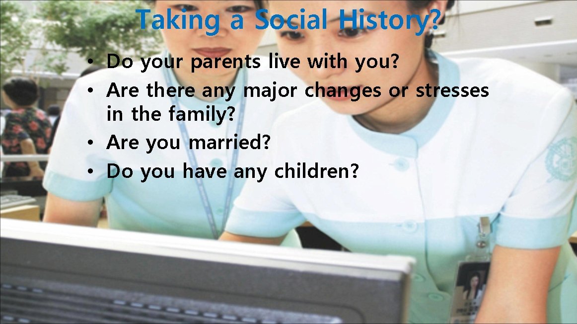 Taking a Social History? • Do your parents live with you? • Are there