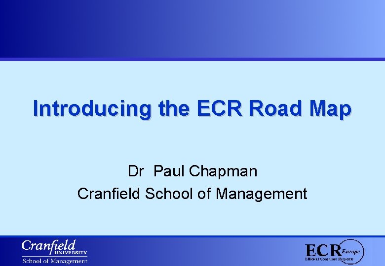 Introducing the ECR Road Map Dr Paul Chapman Cranfield School of Management 