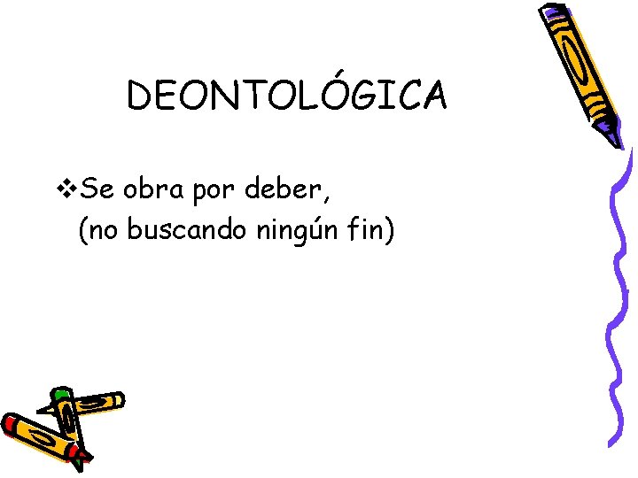 DEONTOLÓGICA v. Se obra por deber, (no buscando ningún fin) 