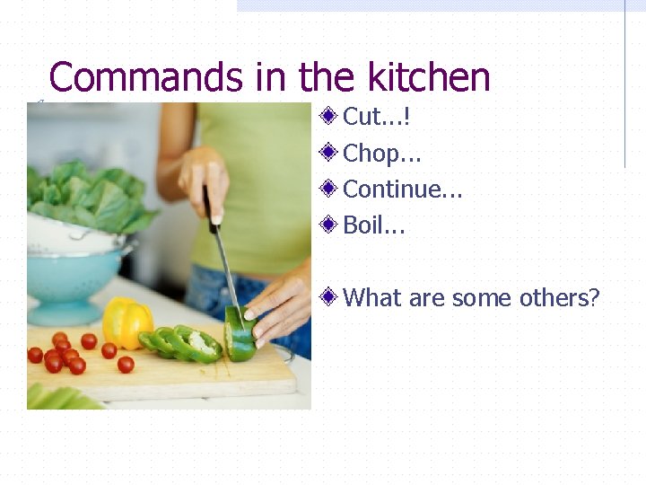 Commands in the kitchen Cut. . . ! Chop. . . Continue. . .