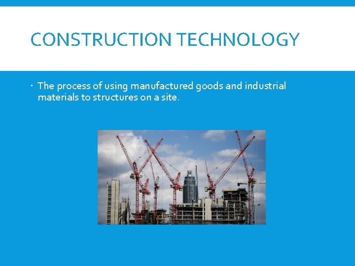CONSTRUCTION TECHNOLOGY The process of using manufactured goods and industrial materials to structures on