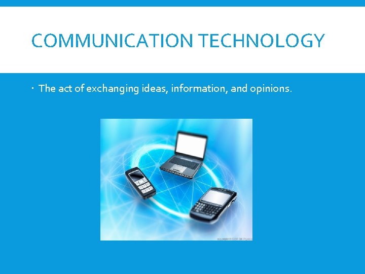 COMMUNICATION TECHNOLOGY The act of exchanging ideas, information, and opinions. 