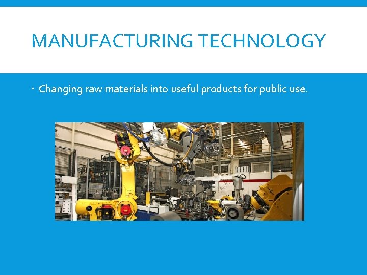 MANUFACTURING TECHNOLOGY Changing raw materials into useful products for public use. 