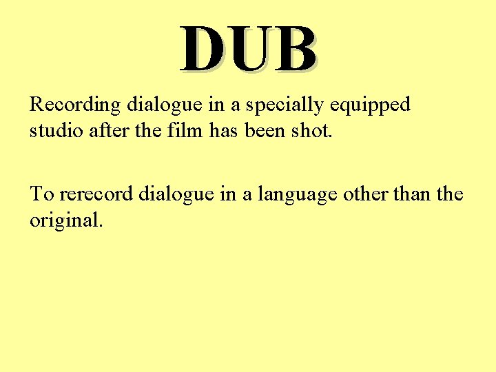 DUB Recording dialogue in a specially equipped studio after the film has been shot.