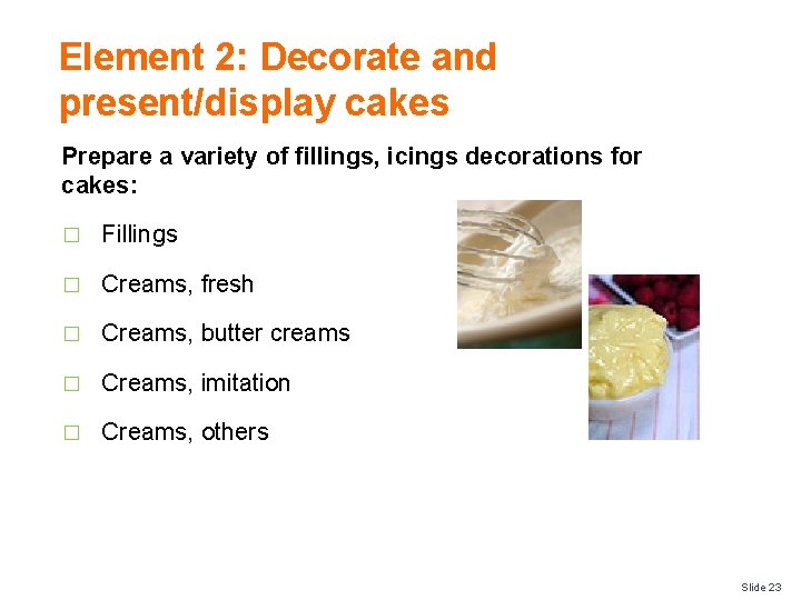 Element 2: Decorate and present/display cakes Prepare a variety of fillings, icings decorations for