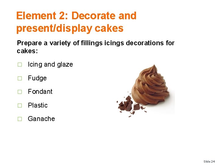 Element 2: Decorate and present/display cakes Prepare a variety of fillings icings decorations for