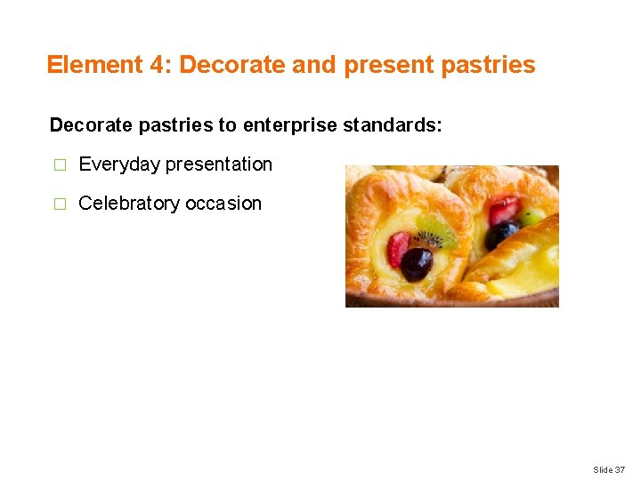 Element 4: Decorate and present pastries Decorate pastries to enterprise standards: � Everyday presentation