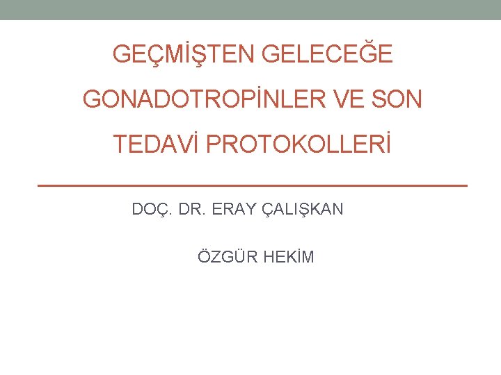 GEÇMİŞTEN GELECEĞE GONADOTROPİNLER VE SON TEDAVİ PROTOKOLLERİ DOÇ. DR. ERAY ÇALIŞKAN ÖZGÜR HEKİM 