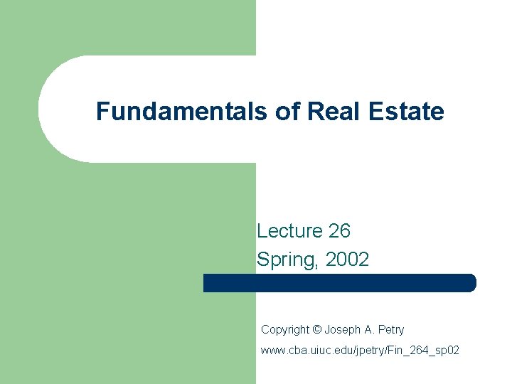 Fundamentals of Real Estate Lecture 26 Spring, 2002 Copyright © Joseph A. Petry www.