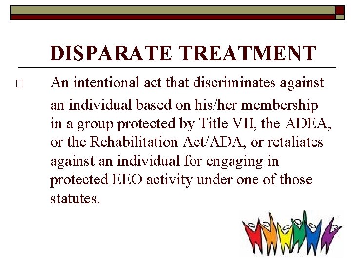DISPARATE TREATMENT □ An intentional act that discriminates against an individual based on his/her