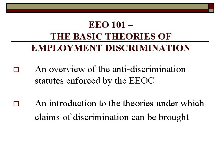 EEO 101 – THE BASIC THEORIES OF EMPLOYMENT DISCRIMINATION o An overview of the