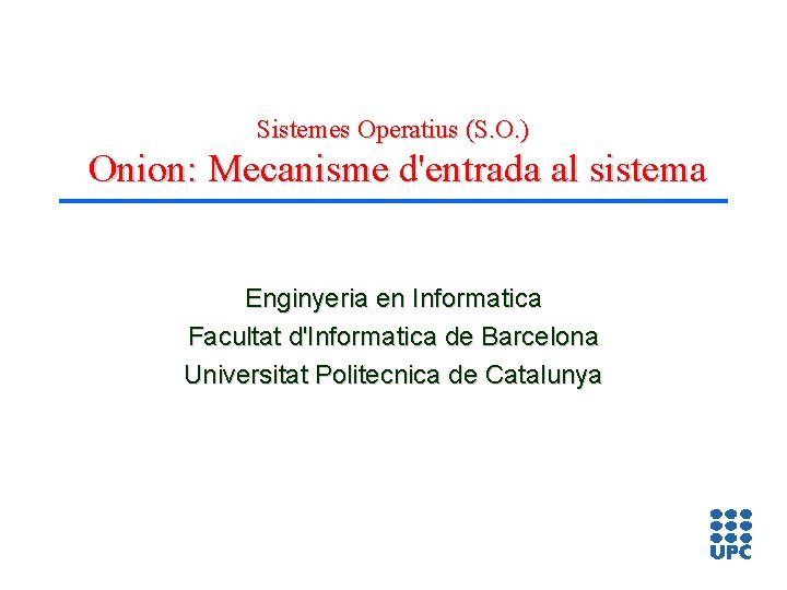 Sistemes Operatius (S. O. ) Onion: Mecanisme d'entrada al sistema Enginyeria en Informatica Facultat