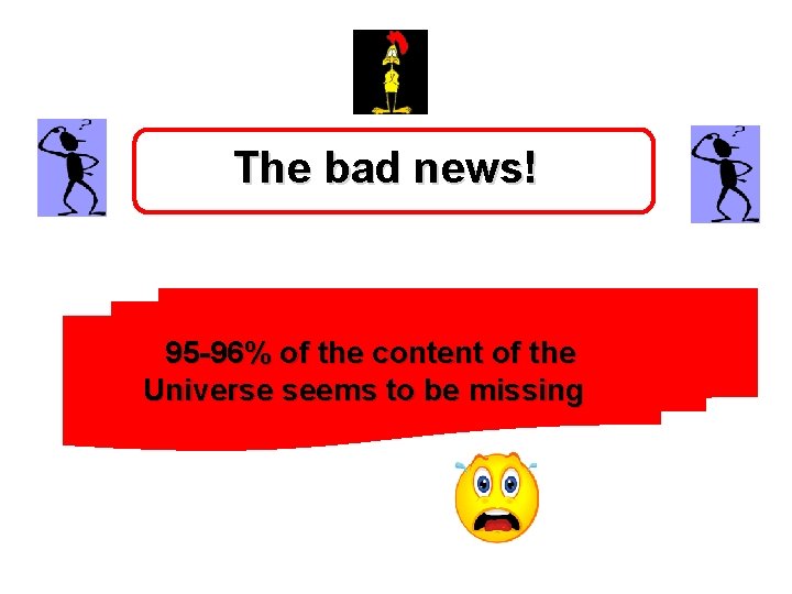 The bad news! 95 -96% of the content of the Universe seems to be