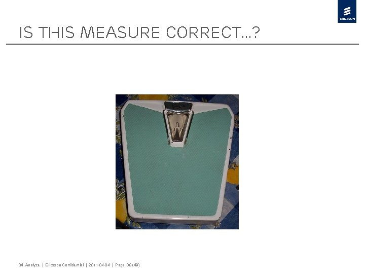 Is this measure correct…? 04. Analyze | Ericsson Confidential | 2011 -04 -04 |