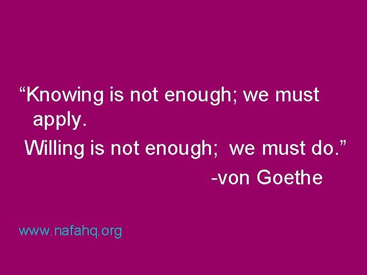 “Knowing is not enough; we must apply. Willing is not enough; we must do.