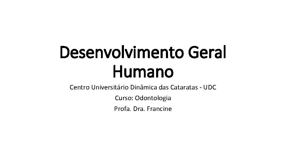 Desenvolvimento Geral Humano Centro Universitário Dinâmica das Cataratas - UDC Curso: Odontologia Profa. Dra.