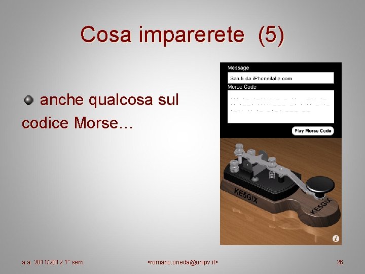 Cosa imparerete (5) anche qualcosa sul codice Morse… a. a. 2011/2012 1° sem. <romano. Cosa imparerete (5) anche qualcosa sul codice Morse… a. a. 2011/2012 1° sem. <romano.