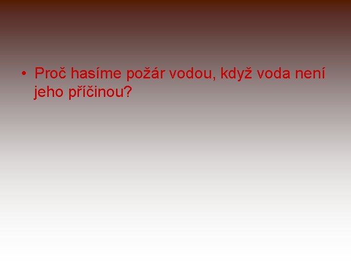  • Proč hasíme požár vodou, když voda není jeho příčinou? 