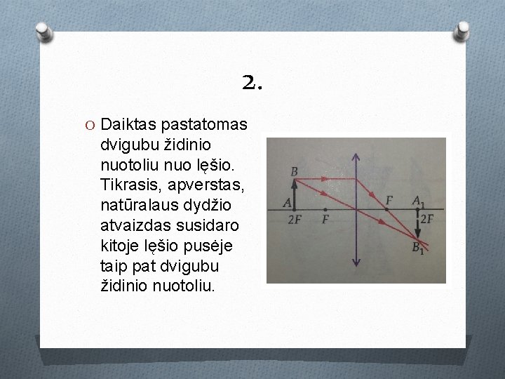 2. O Daiktas pastatomas dvigubu židinio nuotoliu nuo lęšio. Tikrasis, apverstas, natūralaus dydžio atvaizdas 2. O Daiktas pastatomas dvigubu židinio nuotoliu nuo lęšio. Tikrasis, apverstas, natūralaus dydžio atvaizdas