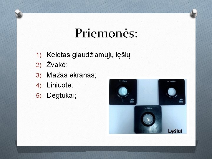 Priemonės: 1) Keletas glaudžiamųjų lęšių; 2) Žvakė; 3) Mažas ekranas; 4) Liniuotė; 5) Degtukai; Priemonės: 1) Keletas glaudžiamųjų lęšių; 2) Žvakė; 3) Mažas ekranas; 4) Liniuotė; 5) Degtukai;