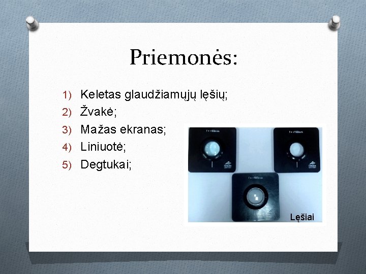 Priemonės: 1) Keletas glaudžiamųjų lęšių; 2) Žvakė; 3) Mažas ekranas; 4) Liniuotė; 5) Degtukai; Priemonės: 1) Keletas glaudžiamųjų lęšių; 2) Žvakė; 3) Mažas ekranas; 4) Liniuotė; 5) Degtukai;