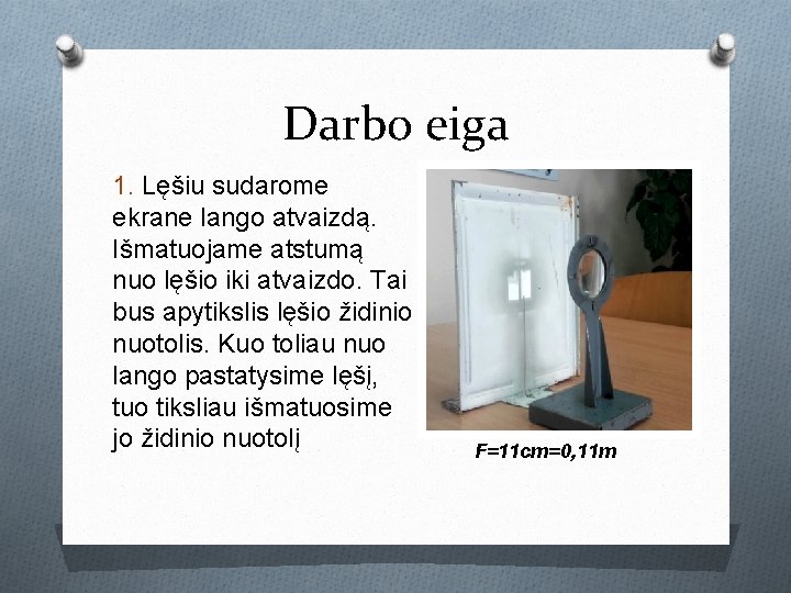 Darbo eiga 1. Lęšiu sudarome ekrane lango atvaizdą. Išmatuojame atstumą nuo lęšio iki atvaizdo. Darbo eiga 1. Lęšiu sudarome ekrane lango atvaizdą. Išmatuojame atstumą nuo lęšio iki atvaizdo.
