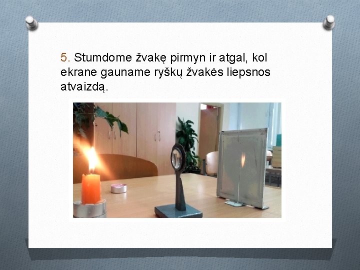5. Stumdome žvakę pirmyn ir atgal, kol ekrane gauname ryškų žvakės liepsnos atvaizdą. 5. Stumdome žvakę pirmyn ir atgal, kol ekrane gauname ryškų žvakės liepsnos atvaizdą.