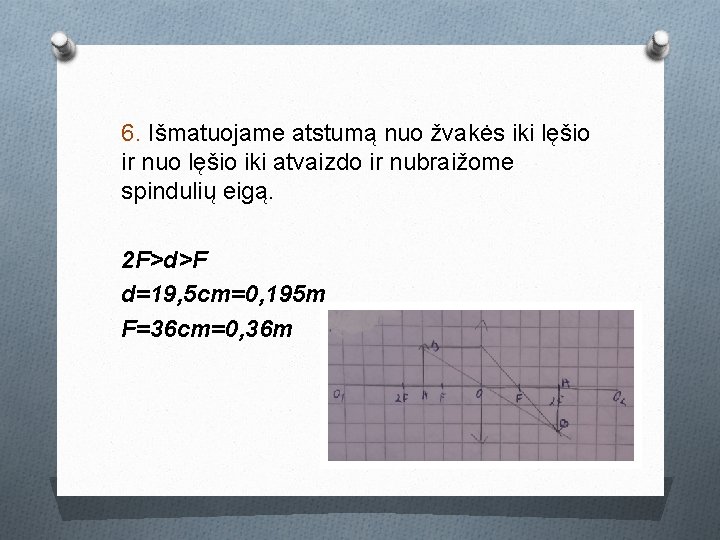 6. Išmatuojame atstumą nuo žvakės iki lęšio ir nuo lęšio iki atvaizdo ir nubraižome 6. Išmatuojame atstumą nuo žvakės iki lęšio ir nuo lęšio iki atvaizdo ir nubraižome
