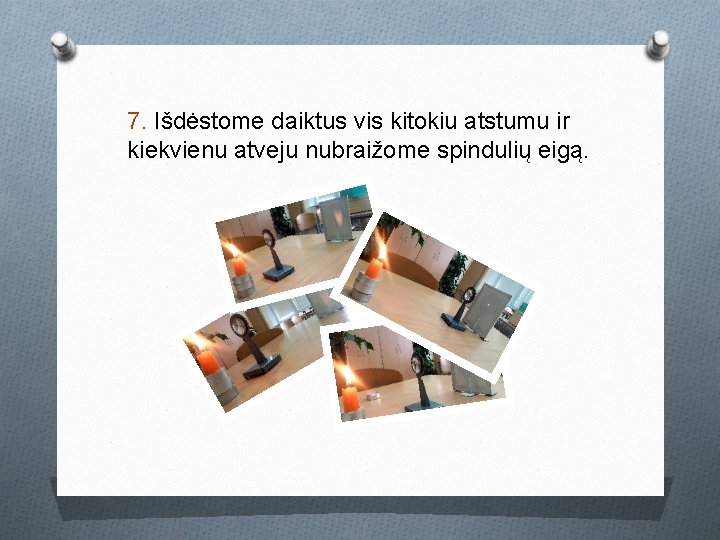 7. Išdėstome daiktus vis kitokiu atstumu ir kiekvienu atveju nubraižome spindulių eigą. 7. Išdėstome daiktus vis kitokiu atstumu ir kiekvienu atveju nubraižome spindulių eigą.
