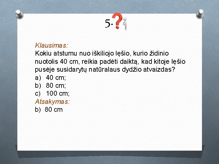 5. Klausimas: Kokiu atstumu nuo iškiliojo lęšio, kurio židinio nuotolis 40 cm, reikia padėti 5. Klausimas: Kokiu atstumu nuo iškiliojo lęšio, kurio židinio nuotolis 40 cm, reikia padėti