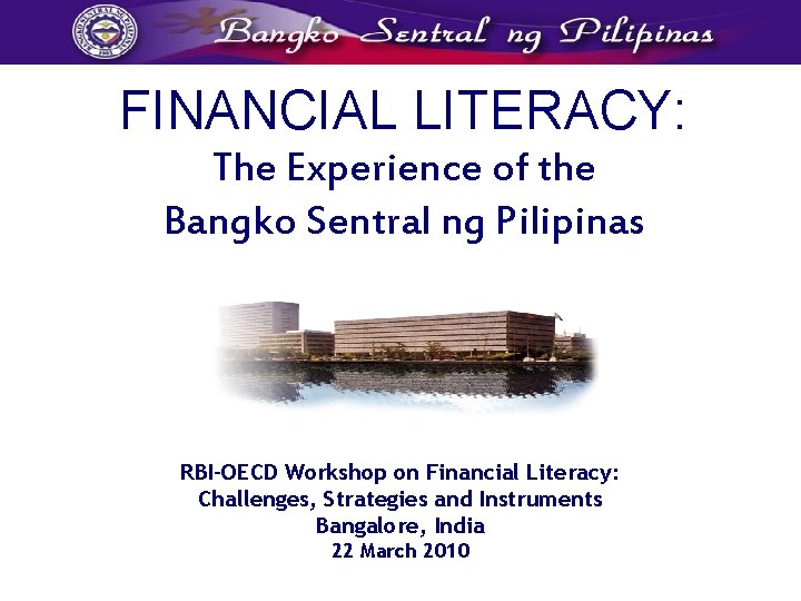 FINANCIAL LITERACY: The Experience of the Bangko Sentral ng Pilipinas RBI-OECD Workshop on Financial