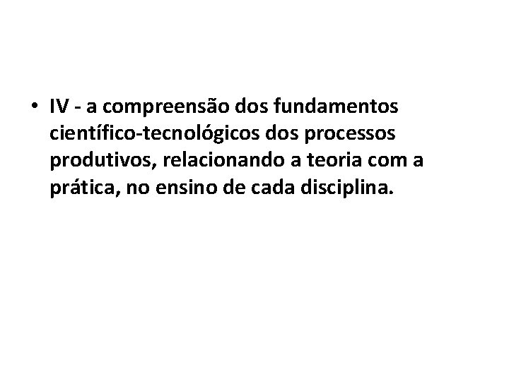  • IV - a compreensão dos fundamentos científico-tecnológicos dos processos produtivos, relacionando a