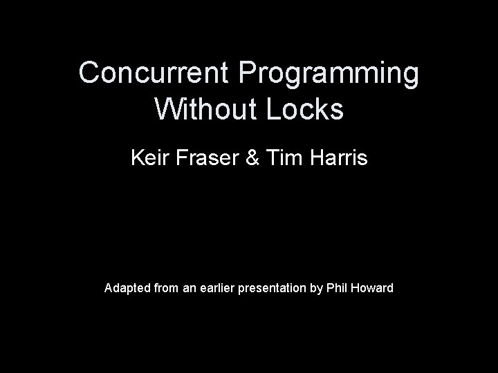 Concurrent Programming Without Locks Keir Fraser & Tim Harris Adapted from an earlier presentation