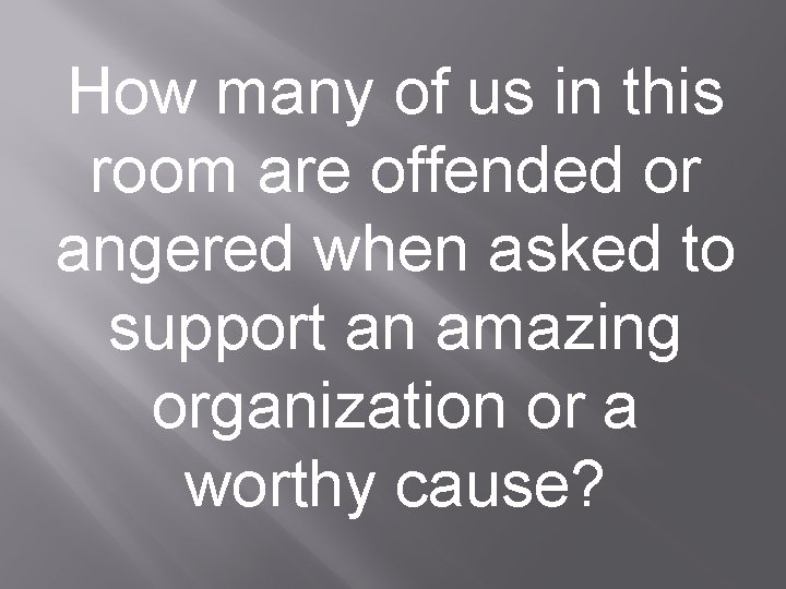 How many of us in this room are offended or angered when asked to