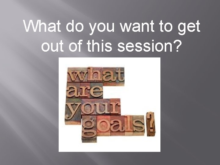 What do you want to get out of this session? 