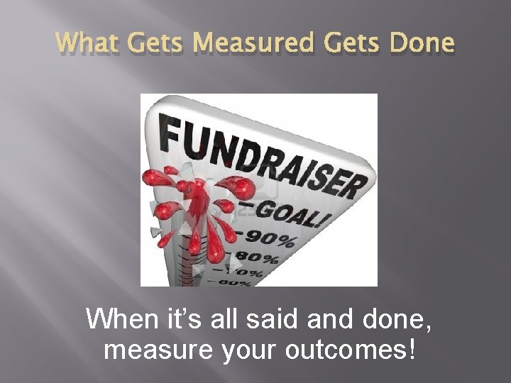 What Gets Measured Gets Done When it’s all said and done, measure your outcomes!