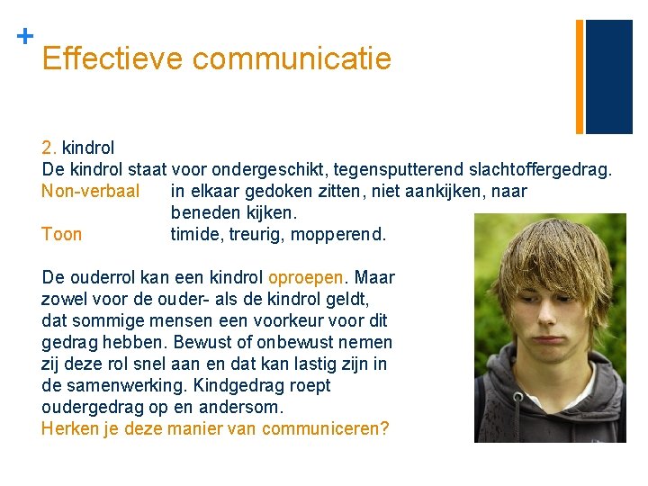 + Effectieve communicatie 2. kindrol De kindrol staat voor ondergeschikt, tegensputterend slachtoffergedrag. Non-verbaal in