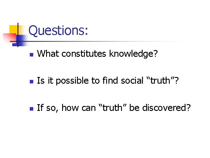 Questions: n What constitutes knowledge? n Is it possible to find social “truth”? n