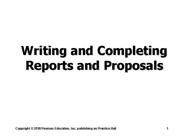 Writing and Completing Reports and Proposals Copyright © 2010 Pearson Education, Inc. publishing as