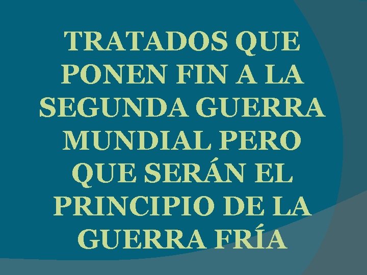 TRATADOS QUE PONEN FIN A LA SEGUNDA GUERRA MUNDIAL PERO QUE SERÁN EL PRINCIPIO