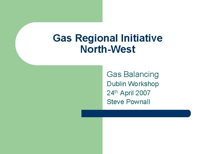 Gas Regional Initiative North-West Gas Balancing Dublin Workshop 24 th April 2007 Steve Pownall
