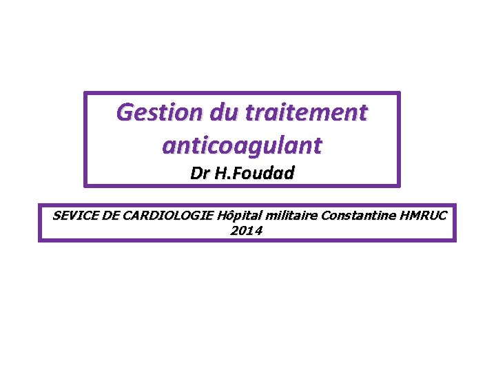 Gestion du traitement anticoagulant Dr H. Foudad SEVICE DE CARDIOLOGIE Hôpital militaire Constantine HMRUC