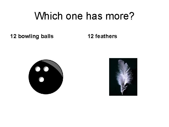 Which one has more? 12 bowling balls 12 feathers 