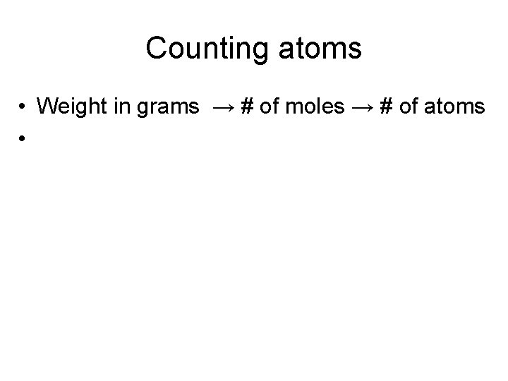 Counting atoms • Weight in grams → # of moles → # of atoms
