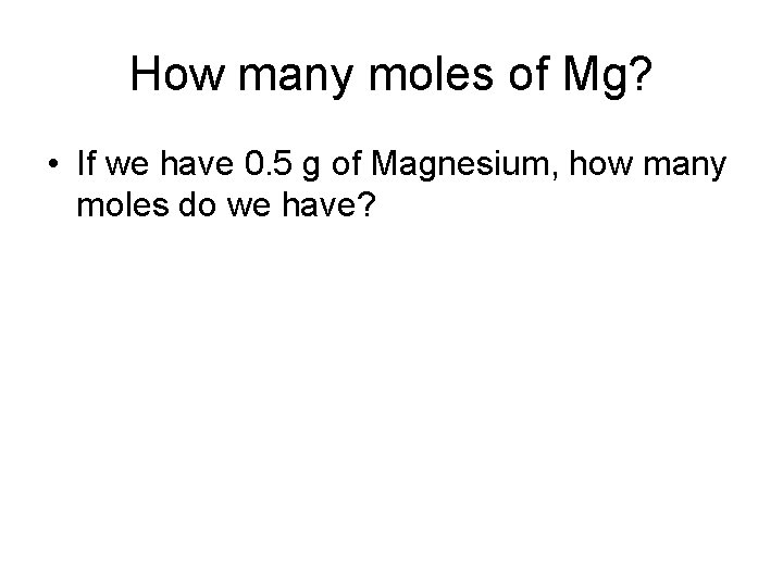 How many moles of Mg? • If we have 0. 5 g of Magnesium,