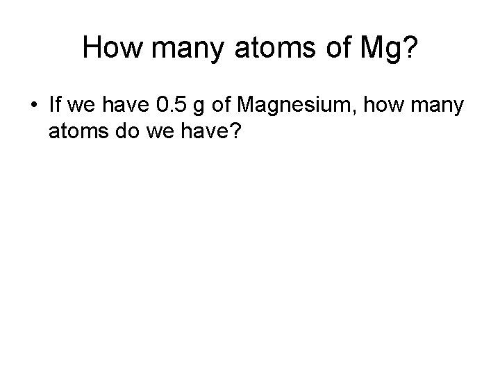How many atoms of Mg? • If we have 0. 5 g of Magnesium,