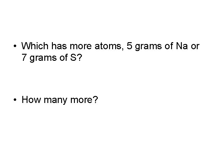  • Which has more atoms, 5 grams of Na or 7 grams of